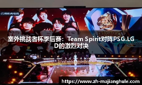 室外挑战者杯季后赛：Team Spirit对阵PSG.LGD的激烈对决