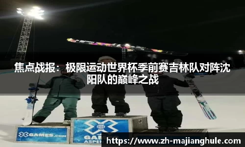 焦点战报：极限运动世界杯季前赛吉林队对阵沈阳队的巅峰之战