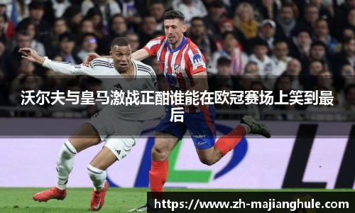 沃尔夫与皇马激战正酣谁能在欧冠赛场上笑到最后